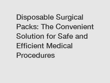 Disposable Surgical Packs: The Convenient Solution for Safe and Efficient Medical Procedures