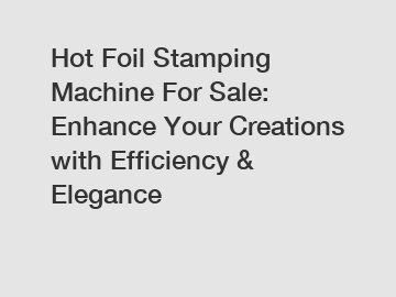 Hot Foil Stamping Machine For Sale: Enhance Your Creations with Efficiency & Elegance