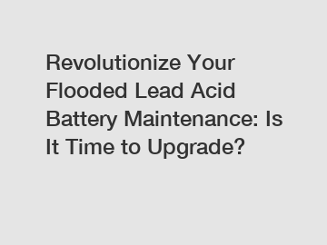 Revolutionize Your Flooded Lead Acid Battery Maintenance: Is It Time to Upgrade?