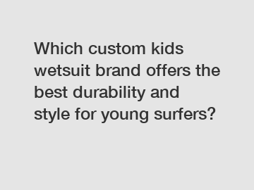 Which custom kids wetsuit brand offers the best durability and style for young surfers?