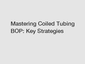 Mastering Coiled Tubing BOP: Key Strategies