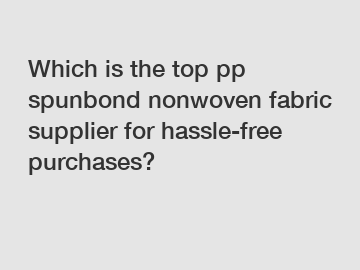 Which is the top pp spunbond nonwoven fabric supplier for hassle-free purchases?