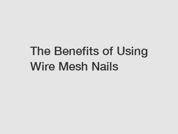 The Benefits of Using Wire Mesh Nails