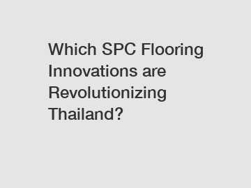 Which SPC Flooring Innovations are Revolutionizing Thailand?