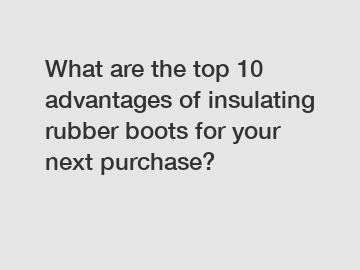 What are the top 10 advantages of insulating rubber boots for your next purchase?