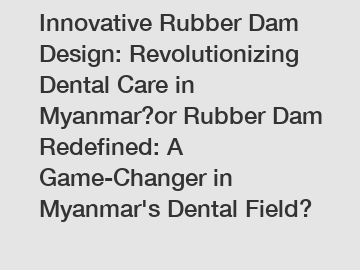 Innovative Rubber Dam Design: Revolutionizing Dental Care in Myanmar?or Rubber Dam Redefined: A Game-Changer in Myanmar's Dental Field?