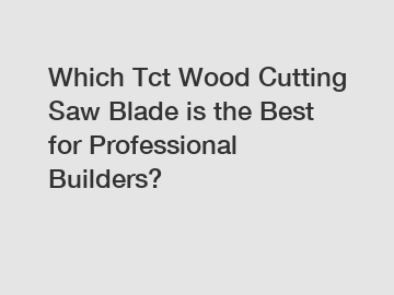 Which Tct Wood Cutting Saw Blade is the Best for Professional Builders?