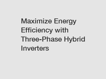 Maximize Energy Efficiency with Three-Phase Hybrid Inverters