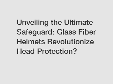 Unveiling the Ultimate Safeguard: Glass Fiber Helmets Revolutionize Head Protection?