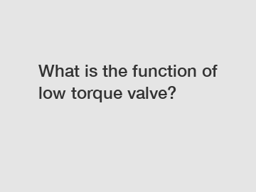 What is the function of low torque valve?