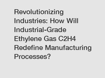 Revolutionizing Industries: How Will Industrial-Grade Ethylene Gas C2H4 Redefine Manufacturing Processes?