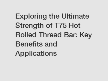 Exploring the Ultimate Strength of T75 Hot Rolled Thread Bar: Key Benefits and Applications