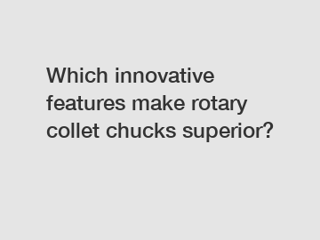 Which innovative features make rotary collet chucks superior?