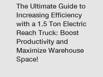 The Ultimate Guide to Increasing Efficiency with a 1.5 Ton Electric Reach Truck: Boost Productivity and Maximize Warehouse Space!