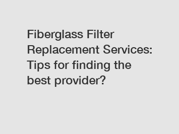 Fiberglass Filter Replacement Services: Tips for finding the best provider?