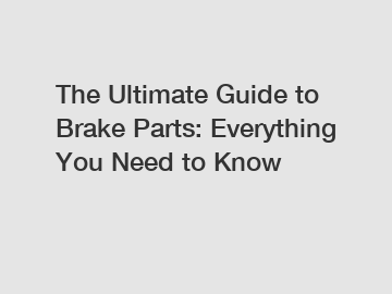 The Ultimate Guide to Brake Parts: Everything You Need to Know