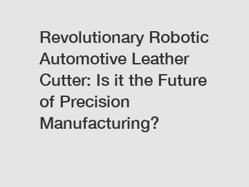 Revolutionary Robotic Automotive Leather Cutter: Is it the Future of Precision Manufacturing?