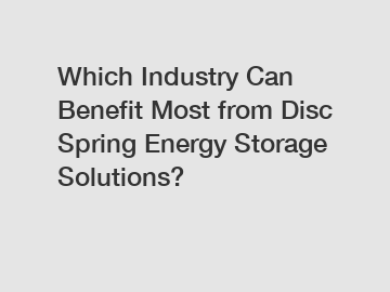 Which Industry Can Benefit Most from Disc Spring Energy Storage Solutions?