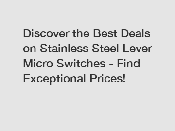 Discover the Best Deals on Stainless Steel Lever Micro Switches - Find Exceptional Prices!