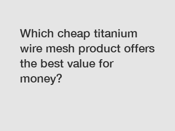 Which cheap titanium wire mesh product offers the best value for money?