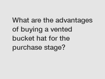 What are the advantages of buying a vented bucket hat for the purchase stage?