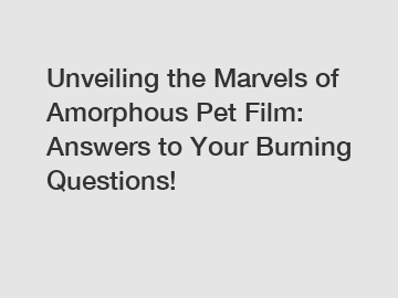 Unveiling the Marvels of Amorphous Pet Film: Answers to Your Burning Questions!