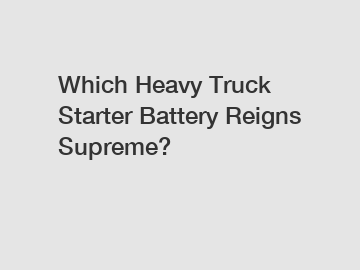 Which Heavy Truck Starter Battery Reigns Supreme?