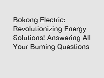 Bokong Electric: Revolutionizing Energy Solutions! Answering All Your Burning Questions