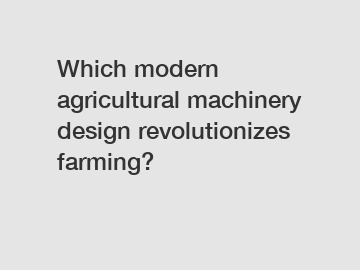 Which modern agricultural machinery design revolutionizes farming?