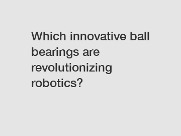 Which innovative ball bearings are revolutionizing robotics?