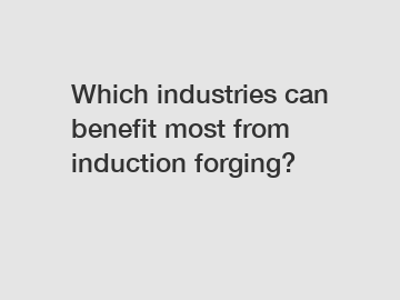 Which industries can benefit most from induction forging?