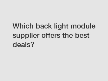 Which back light module supplier offers the best deals?