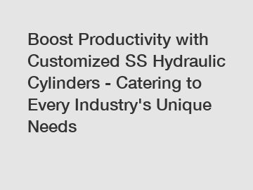 Boost Productivity with Customized SS Hydraulic Cylinders - Catering to Every Industry's Unique Needs