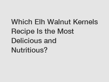 Which Elh Walnut Kernels Recipe Is the Most Delicious and Nutritious?