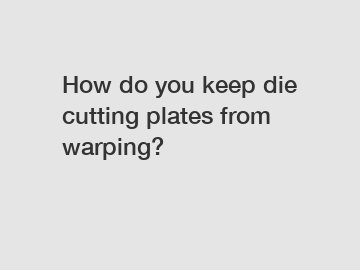 How do you keep die cutting plates from warping?