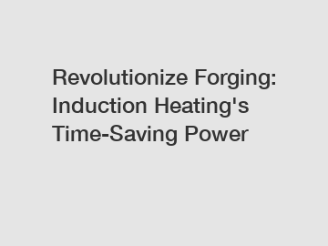 Revolutionize Forging: Induction Heating's Time-Saving Power