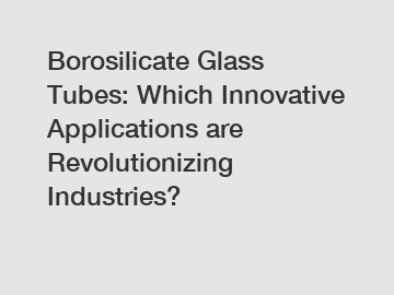 Borosilicate Glass Tubes: Which Innovative Applications are Revolutionizing Industries?