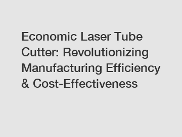 Economic Laser Tube Cutter: Revolutionizing Manufacturing Efficiency & Cost-Effectiveness