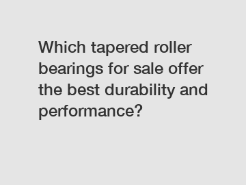 Which tapered roller bearings for sale offer the best durability and performance?