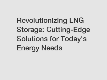 Revolutionizing LNG Storage: Cutting-Edge Solutions for Today's Energy Needs