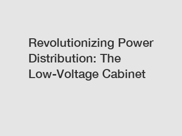 Revolutionizing Power Distribution: The Low-Voltage Cabinet