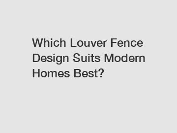 Which Louver Fence Design Suits Modern Homes Best?
