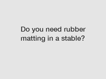 Do you need rubber matting in a stable?