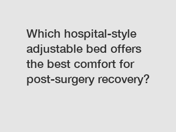 Which hospital-style adjustable bed offers the best comfort for post-surgery recovery?