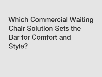 Which Commercial Waiting Chair Solution Sets the Bar for Comfort and Style?