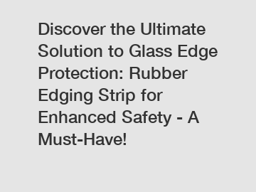 Discover the Ultimate Solution to Glass Edge Protection: Rubber Edging Strip for Enhanced Safety - A Must-Have!