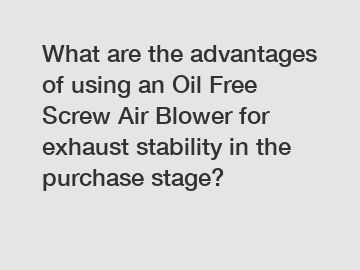 What are the advantages of using an Oil Free Screw Air Blower for exhaust stability in the purchase stage?