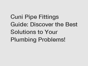 Cuni Pipe Fittings Guide: Discover the Best Solutions to Your Plumbing Problems!