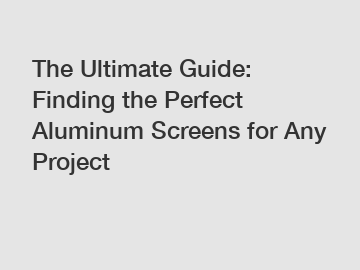 The Ultimate Guide: Finding the Perfect Aluminum Screens for Any Project