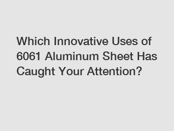 Which Innovative Uses of 6061 Aluminum Sheet Has Caught Your Attention?